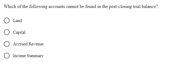 Which of the following accounts cannot be found in the post-closing trial balance?
O Land
Capital
Accrued Revenue
O Income Summary