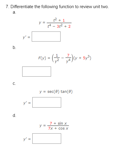 7. Differentiate the following function to review unit two.
a.
b.
C.
d.
y' =
y':
||
y =
2+1
4 - 3t² + 2
F(x) = (2-7)(x + 3y²³)
y sec(0) tan(8)
y =
7 + sin x
7x + cos x