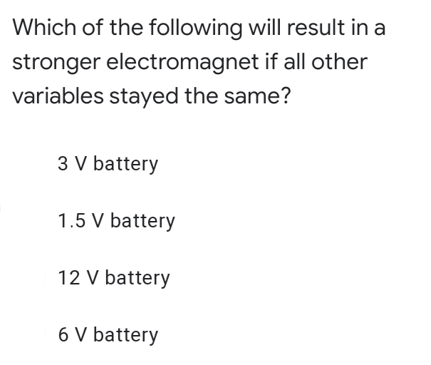 Which of the following will result in a
stronger electromagnet if all other
variables stayed the same?
3 V battery
1.5 V battery
12 V battery
6 V battery

