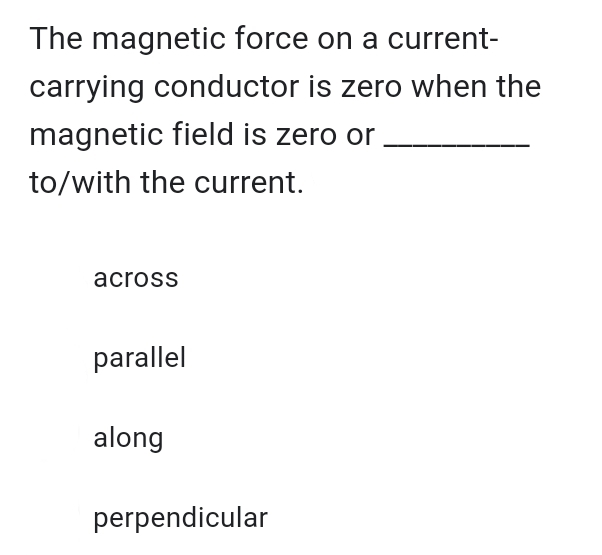 The magnetic force on a current-
carrying conductor is zero when the
magnetic field is zero or
to/with the current.
across
parallel
along
perpendicular
