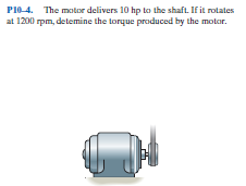 PI0-4. The motor delivers 10 hp to the shaft. If it rotates
at 1200 rpm, detemine the torque produced by the motor.
