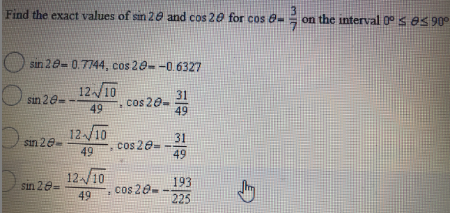 Find the exact values of sın 20 and cos 20 for cos e
on the interval 0° S 8590°
sin 20= 0.7744, cos 20- -0.6327
1210
31
cos 20=
49
sin 20=
49
12/10
sin 20=
49
31
cos 20=
49
12시10
sin 20=
49
193
cos 20=
225
