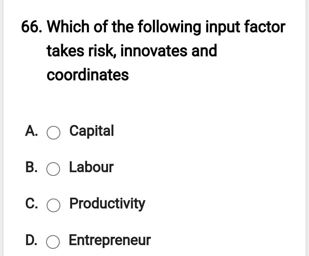 66. Which of the following input factor
takes risk, innovates and
coordinates
A. O Capital
B. O Labour
C. O Productivity
D. O Entrepreneur
