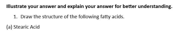 Illustrate your answer and explain your answer for better understanding.
1. Draw the structure of the following fatty acids.
(a) Stearic Acid