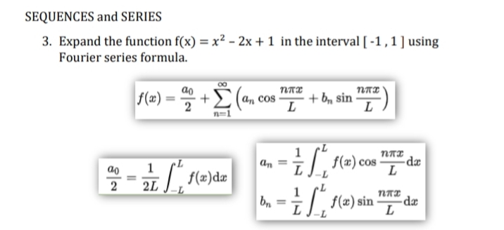 SEQUENCES and SERIES
3. Expand the function f(x) = x² - 2x + 1 in the interval [-1, 1] using
Fourier series formula.
nax
ηππ
f(x)=
ao
2
+Σ
(an
+ b₁, sin ¹7)
L
L
n=1
= √ √ ²₁ f(x) cos
2L
f(x) sin
ao
2
f(x) dx
COS
an =
bn
=
ηπε
L
ηπα
L
-da
-da