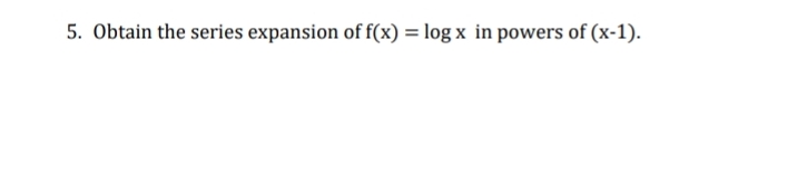 5. Obtain the series expansion of f(x) = log x in powers of (x-1).