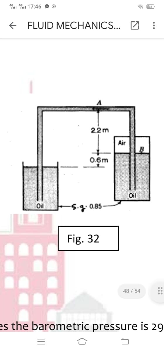 46. 46 17:46 O ®
32
e FLUID MECHANICS... Z
2.2 m
Air
B
0.6m
Oil
Oil
S.g. 0.85-
Fig. 32
48 / 54
es the barometric pressure is 29
