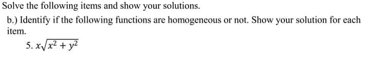 Solve the following items and show your solutions.
b.) Identify if the following functions are homogeneous or not. Show your solution for each
item.
5. x/x2 + y?
