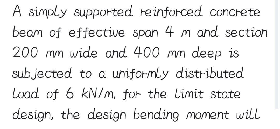 A simply supported reinforced concrete
beam of effective span 4 m and section
200 mm wide and 400 mm deep is
subjected to a uniformly distributed
Load of 6 kN/m. for the limit state
design, the design bending moment will
