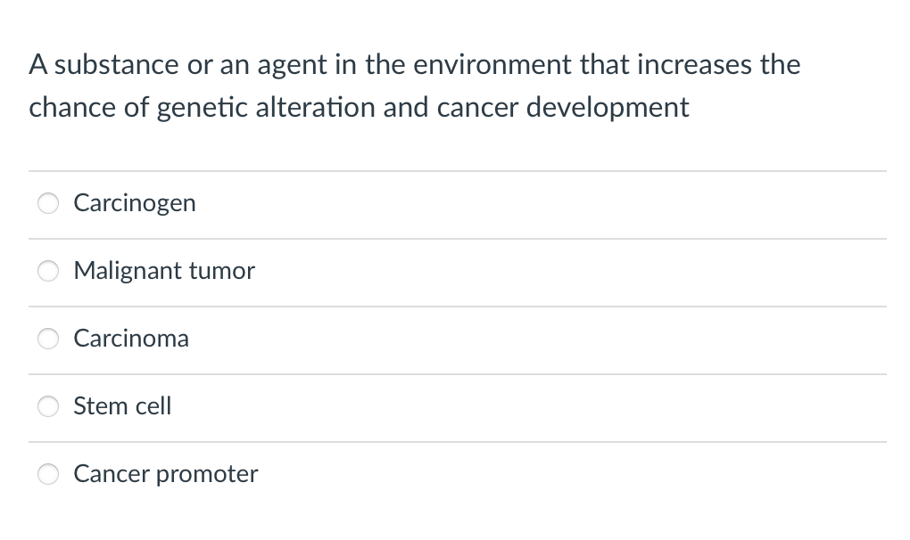 A substance or an agent in the environment that increases the
chance of genetic alteration and cancer development
Carcinogen
Malignant tumor
Carcinoma
Stem cell
Cancer promoter
