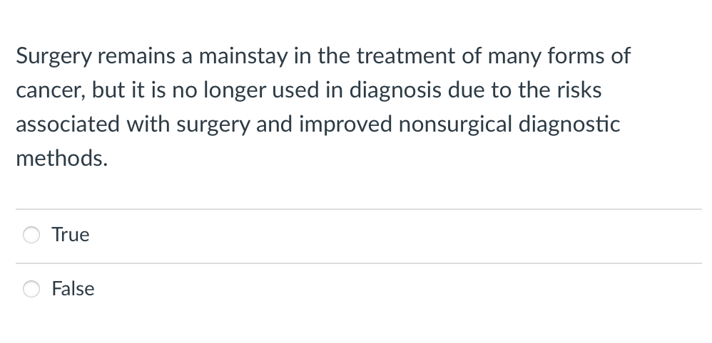 Surgery remains a mainstay in the treatment of many forms of
cancer, but it is no longer used in diagnosis due to the risks
associated with surgery and improved nonsurgical diagnostic
methods.
True
False
