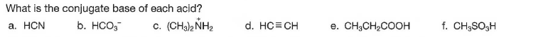 What is the conjugate base of each acid?
а. НCN
b. HCO,
c. (CHa), NH2
d. HC= CH
e. CH;CH,COOH
f. CH;SO3H
