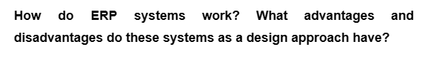 How do ERP systems work? What advantages and
disadvantages do these systems as a design approach have?