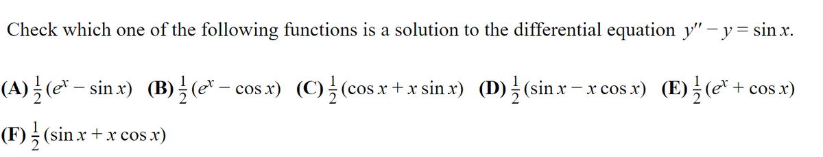 Check which one of the following functions is a solution to the differential equation y" - y= sin x.
(A) ; (e* – sin x) (B), (e* – cos x) (C), (cos x + x sin x) (D);(sinx– x cos x) (E);(e*
+ cos x)
(F) (sin x + x cos x)
