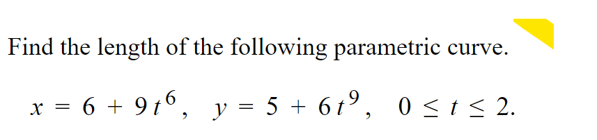 Find the length of the following parametric
curve.
x = 6 + 9t°, y = 5 + 6t°, 0 <i< 2.
