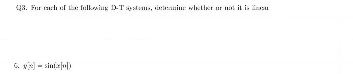 Q3. For each of the following D-T systems, determine whether or not it is linear
6. y[n] = sin(x[n])