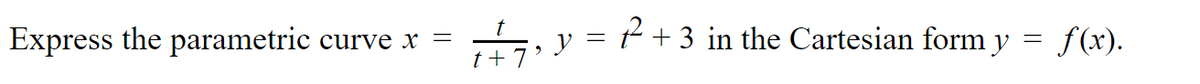 y = P + 3 in the Cartesian form y = f(x).
t
Express the parametric curve x =
t +7
