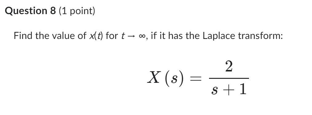 Question 8 (1 point)
Find the value of x(t) for t
∞, if it has the Laplace transform:
X (s)
=
2
s+1