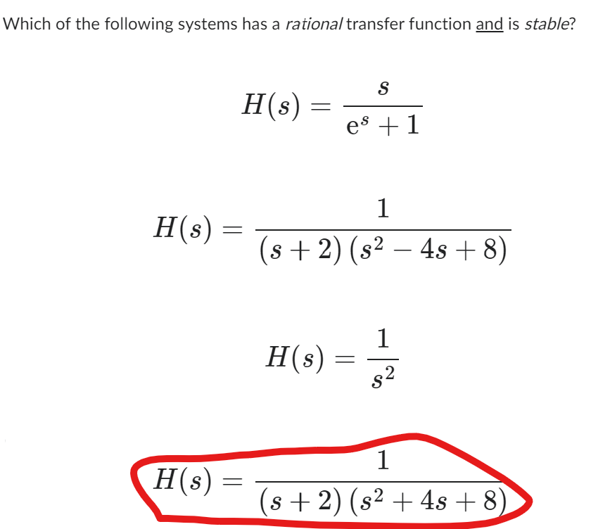 Which of the following systems has a rational transfer function and is stable?
H(s)
H(s)
H(s)
=
=
S
es +1
1
(s + 2) (s² − 4s + 8)
H(s)
=
1
S²
1
(s+2) (s² + 4s + 8)