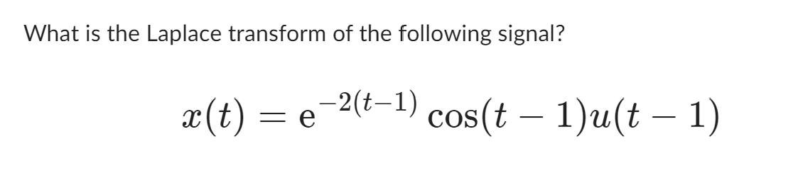 What is the Laplace transform of the following signal?
x (t)
= e
−2(t−1) cos(t — 1)u(t – 1)