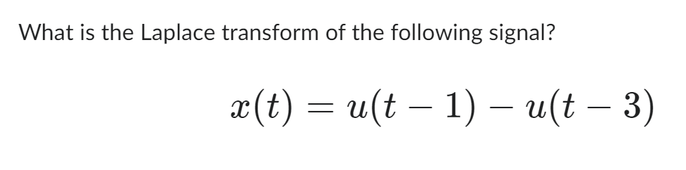 What is the Laplace transform of the following signal?
x(t) = u(t − 1) – u(t − 3)