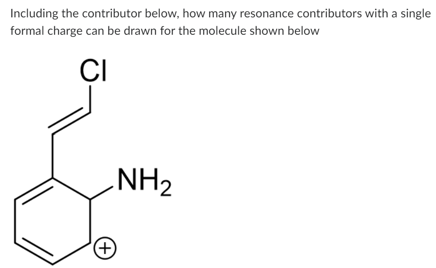 Including the contributor below, how many resonance contributors with a single
formal charge can be drawn for the molecule shown below
CI
(+)
NH2