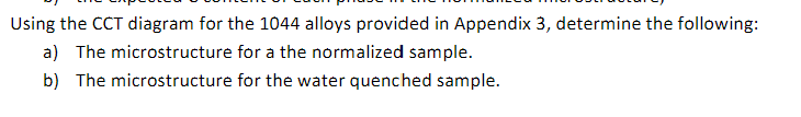 Using the CCT diagram for the 1044 alloys provided in Appendix 3, determine the following:
for a the normalized sample.
for the water quenched sample.
a) The microstructure
b) The microstructure