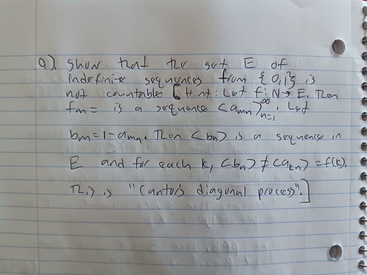 13
9). show that the gut. E of
indefinite sequences from { 0,13 3
not countable & Hint: Lot fiNy E. Than
fm = is a
18
sequence camn/n=1
E
This is
bm=1-ame Run (bn) is a
and for each I, (bn) &
k
1) Let
8
I
Sequency in
can) = f(c),
"Cantor's diagonal process".