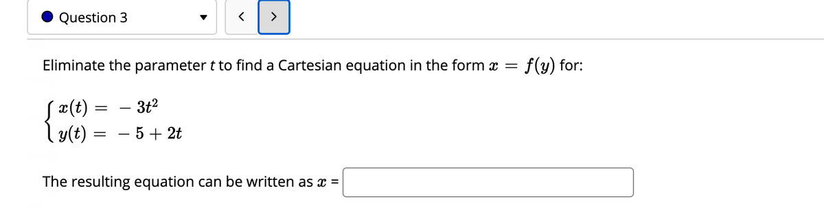 Question 3
Eliminate the parameter t to find a Cartesian equation in the form x =
f(y) for:
S¤(t)
ly(t)
3t2
-5+ 2t
The resulting equation can be written as x =
