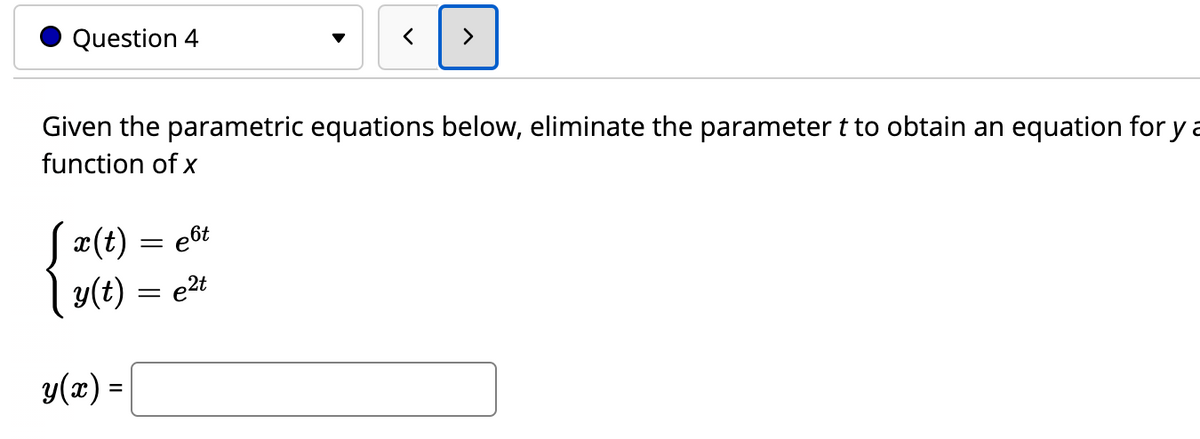 Question 4
Given the parametric equations below, eliminate the parameter t to obtain an equation for y a
function of x
S x(t) = e6t
y(t) = e2t
y(x) = |
%3D
