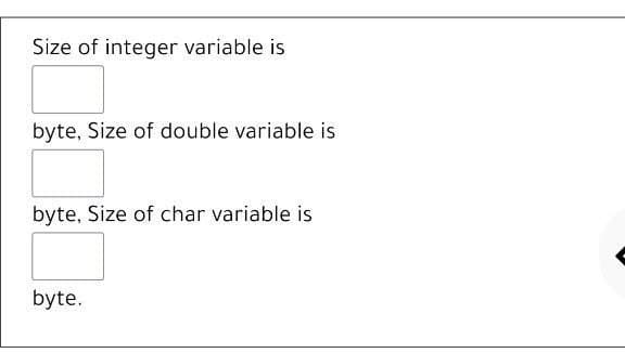 Size of integer variable is
byte, Size of double variable is
byte, Size of char variable is
byte.
