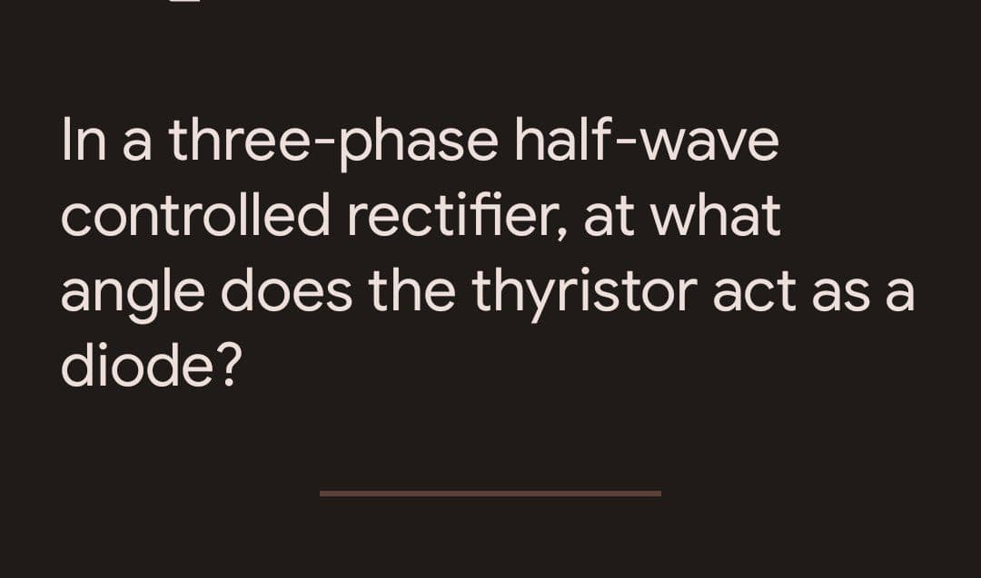 In a three-phase half-wave
controlled rectifier, at what
angle does the thyristor act as a
diode?