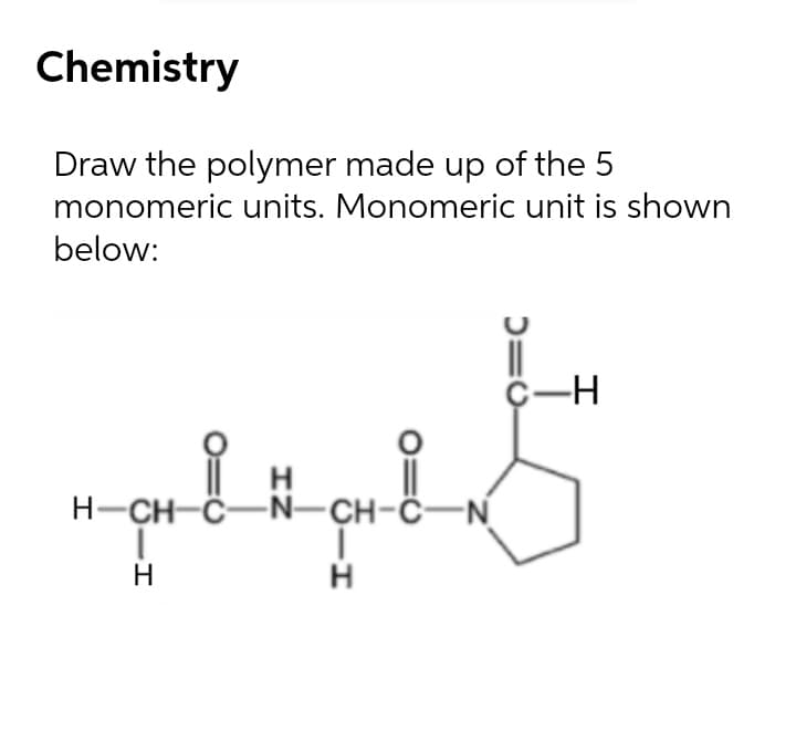 Chemistry
Draw the polymer made up of the 5
monomeric units. Monomeric unit is shown
below:
C-H
H
H-CH-C-N-CH-Ĉ-N
H
H
