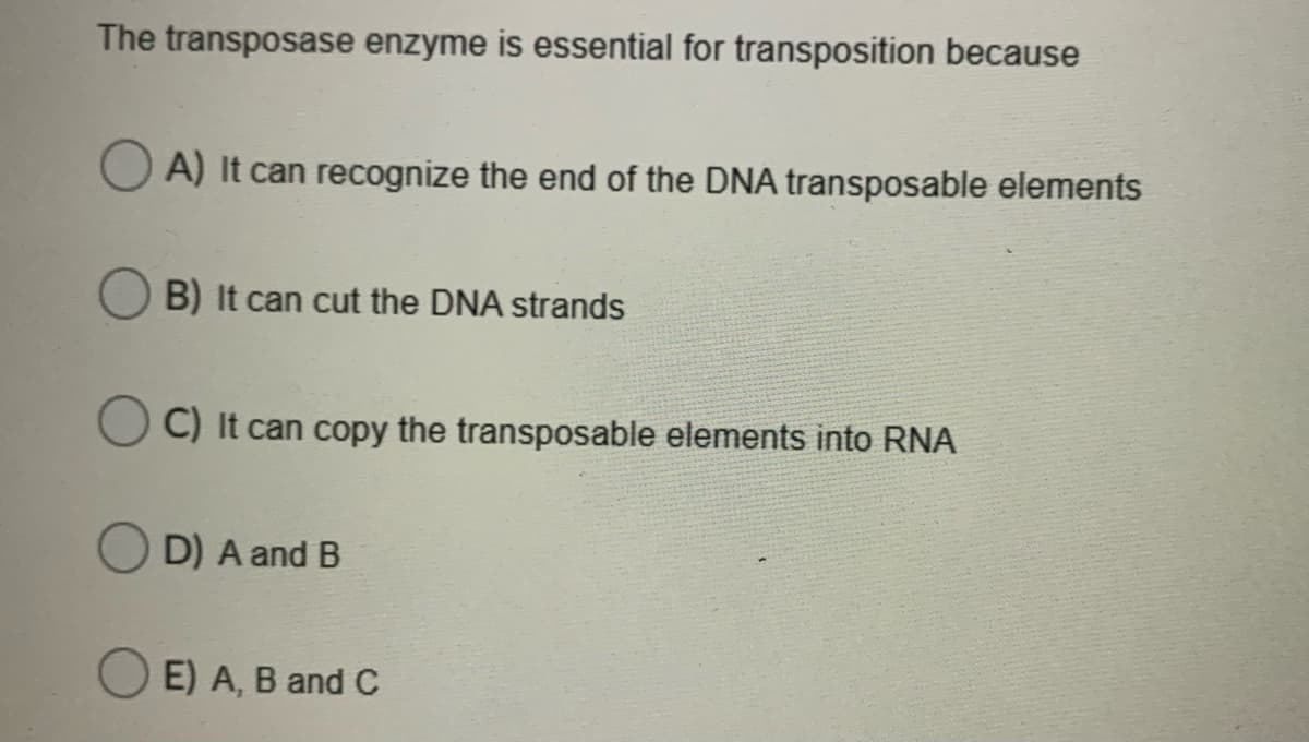 The transposase enzyme is essential for transposition because
A) It can recognize the end of the DNA transposable elements
B) It can cut the DNA strands
C) It can copy the transposable elements into RNA
D) A and B
E) A, B and C
