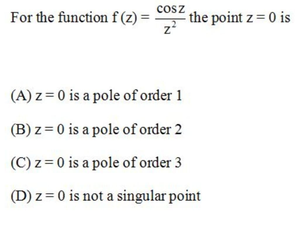 cosz
For the function f (z) =
the point z = 0 is
(A) z = 0 is a pole of order 1
(B) z = 0 is a pole of order 2
(C) z = 0 is a pole of order 3
(D) z = 0 is not a singular point
