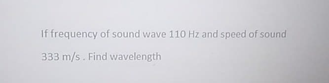 If frequency of sound wave 110 Hz and speed of sound
333 m/s. Find wavelength