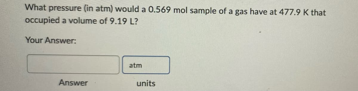 What pressure (in atm) would a 0.569 mol sample of a gas have at 477.9 K that
occupied a volume of 9.19 L?
Your Answer:
Answer
atm
units