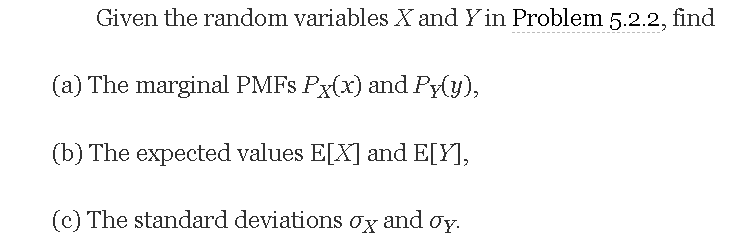 Given the random variables X and Y in Problem 5.2.2, find
(a) The marginal PMFS Px(x) and Py(y),
(b) The expected values E[X] and E[Y],
(c) The standard deviations ox
and
Oy.
