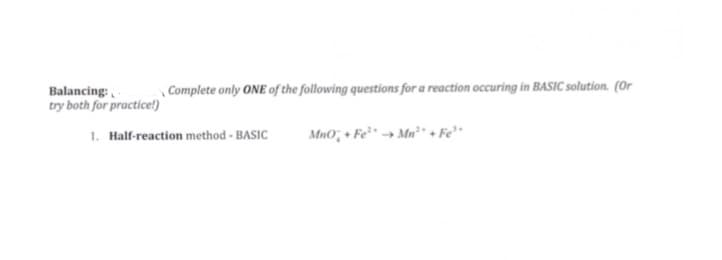 Balancing:
try both for practice!)
\ Complete only ONE of the following questions for a reaction occuring in BASIC solution. (Or
1. Half-reaction method - BASIC
MnO; + Fe²* → Mn² . Fe*
