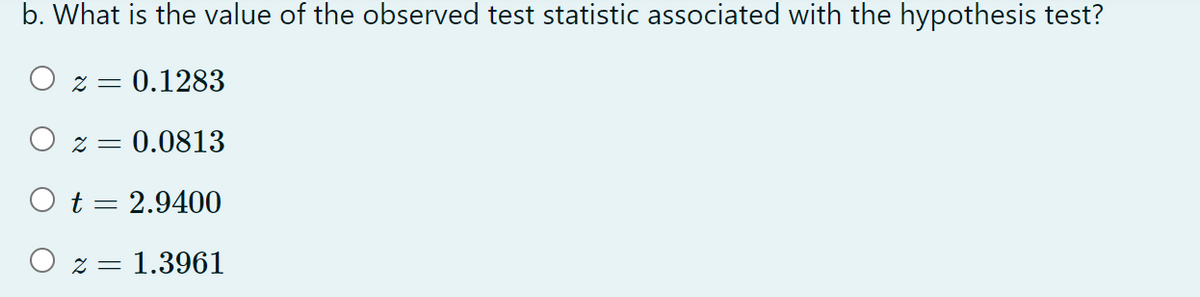 b. What is the value of the observed test statistic associated with the hypothesis test?
O z =
= 0.1283
O z =
= 0.0813
O t= 2.9400
O z = 1.3961
