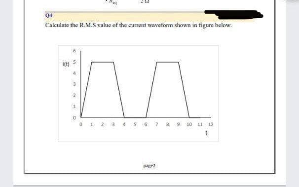 04:
Calculate the R.M.S value of the current waveform shown in figure below.
i(t)
5
7
8 9 10 11 12
t
2
0
1
2
3
3
page2