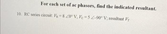 For each set of ac phasors, find the indicated resultant.
10. RC series circuit: VR 8 20° V, Vc 5 Z-90° V; resultant VT