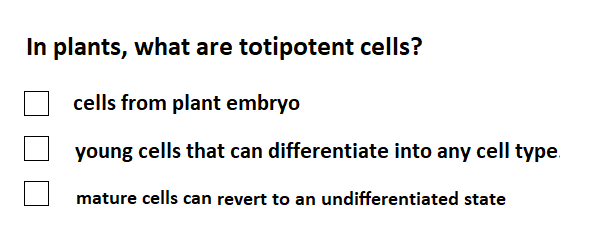 In plants, what are totipotent cells?
cells from plant embryo
young cells that can differentiate into any cell type
mature cells can revert to an undifferentiated state
