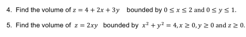 4. Find the volume of z = 4 + 2x + 3y bounded by 0 ≤ x ≤ 2 and 0 ≤ y ≤ 1.
5. Find the volume of z = 2xy bounded by x² + y² = 4, x ≥ 0, y ≥ 0 and z ≥ 0.