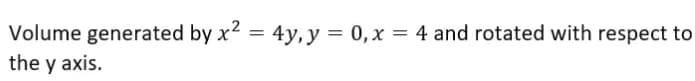 Volume generated by x² = 4y, y = 0, x = 4 and rotated with respect to
the y axis.