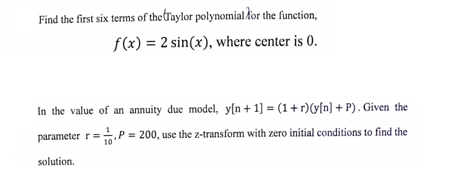 Find the first six terms of theraylor polynomialkor the function,
f(x) = 2 sin(x), where center is 0.
In the value of an annuity due model, y[n+1] = (1+ r)y[n] + P). Given the
parameter r =,P = 200, use the z-transform with zero initial conditions to find the
10
solution.
