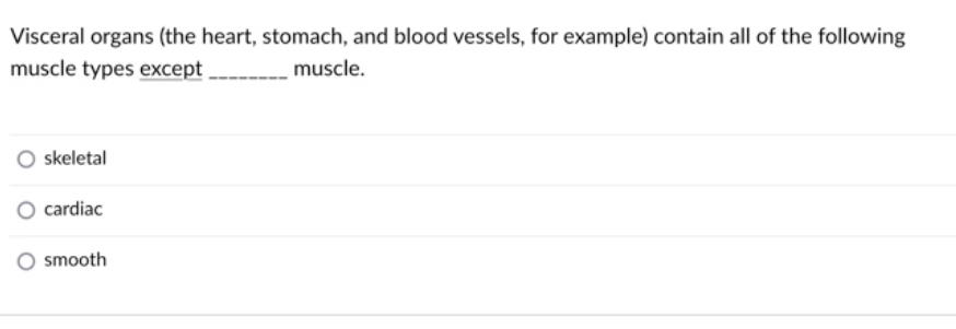 Visceral organs (the heart, stomach, and blood vessels, for example) contain all of the following
muscle types except
muscle.
skeletal
cardiac
smooth