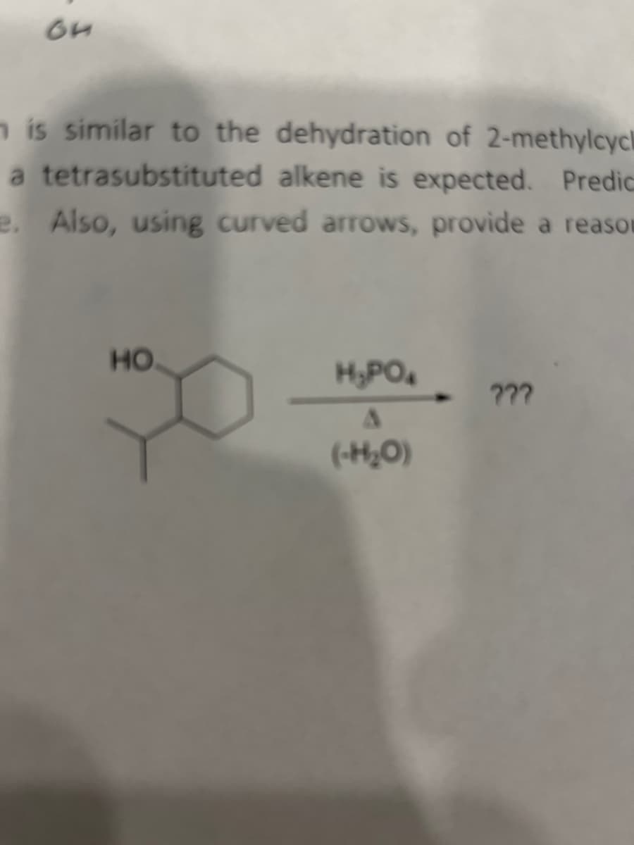 64
n is similar to the dehydration of 2-methylcycl
a tetrasubstituted alkene is expected. Predic
e. Also, using curved arrows, provide a reason
HO
H₂PO4
A
(-H₂O)
???