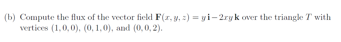 (b) Compute the flux of the vector field F(x, y, z) = y i– 2xy k over the triangle T with
vertices (1,0, 0), (0, 1,0), and (0,0, 2).
