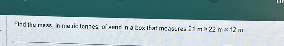 Find the mass, in metric tonnes, of sand in a box that measures 21 mx22 mx 12 m.